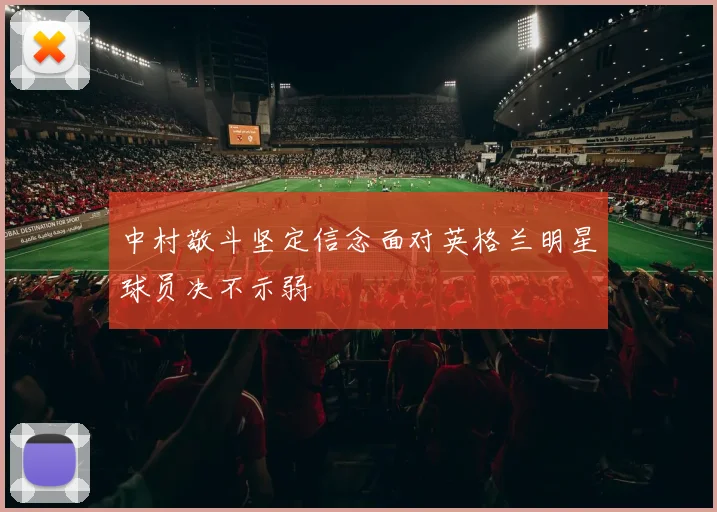 中村敬斗坚定信念面对英格兰明星球员决不示弱