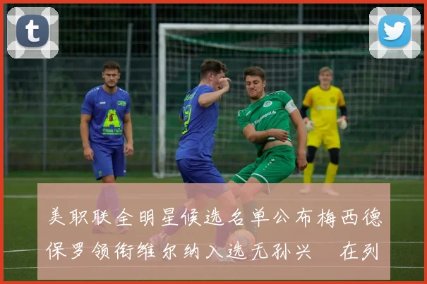 美职联全明星候选名单公布梅西德保罗领衔维尔纳入选无孙兴慜在列