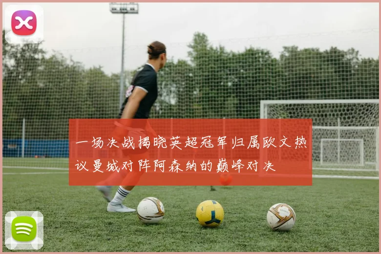 一场决战揭晓英超冠军归属欧文热议曼城对阵阿森纳的巅峰对决