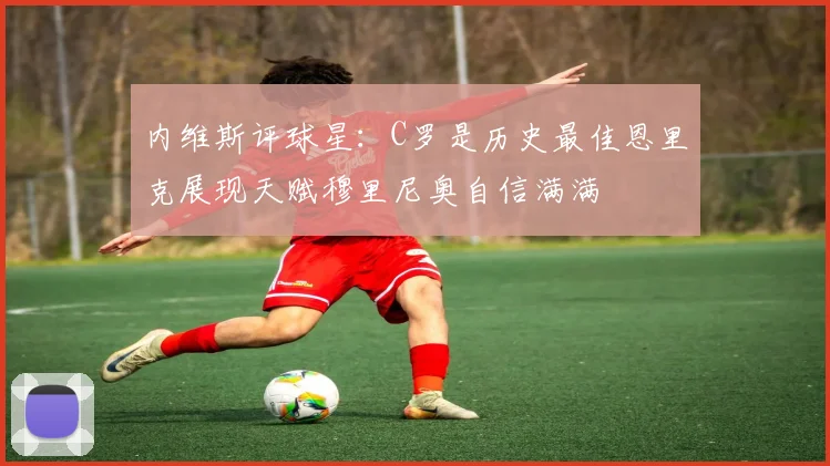 内维斯评球星：C罗是历史最佳恩里克展现天赋穆里尼奥自信满满