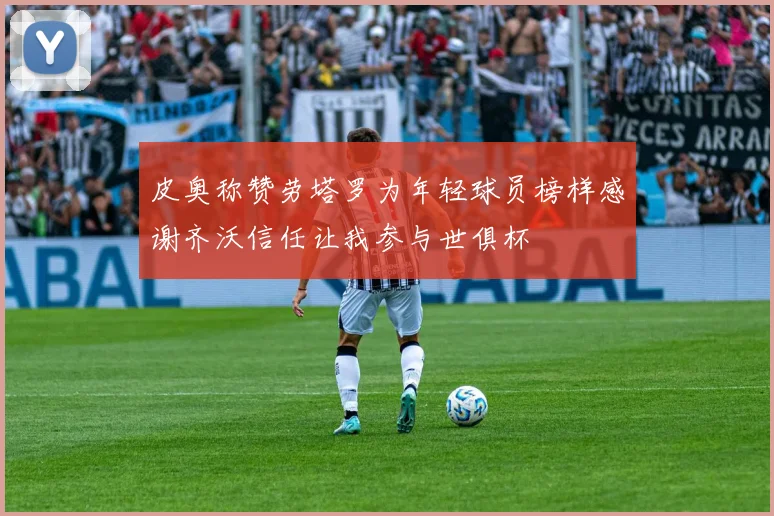 皮奥称赞劳塔罗为年轻球员榜样感谢齐沃信任让我参与世俱杯
