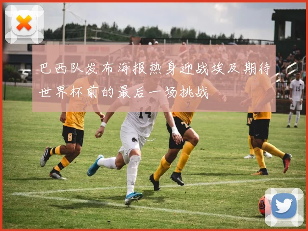 巴西队发布海报热身迎战埃及期待世界杯前的最后一场挑战