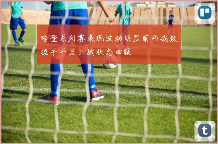 哈登系列赛表现波动明显前两战数据平平后三战状态回暖