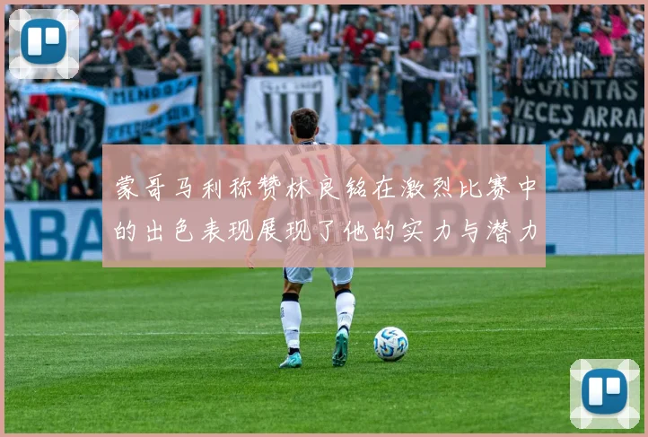 蒙哥马利称赞林良铭在激烈比赛中的出色表现展现了他的实力与潜力
