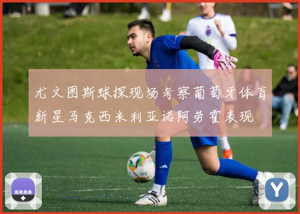尤文图斯球探现场考察葡萄牙体育新星马克西米利亚诺阿劳霍表现