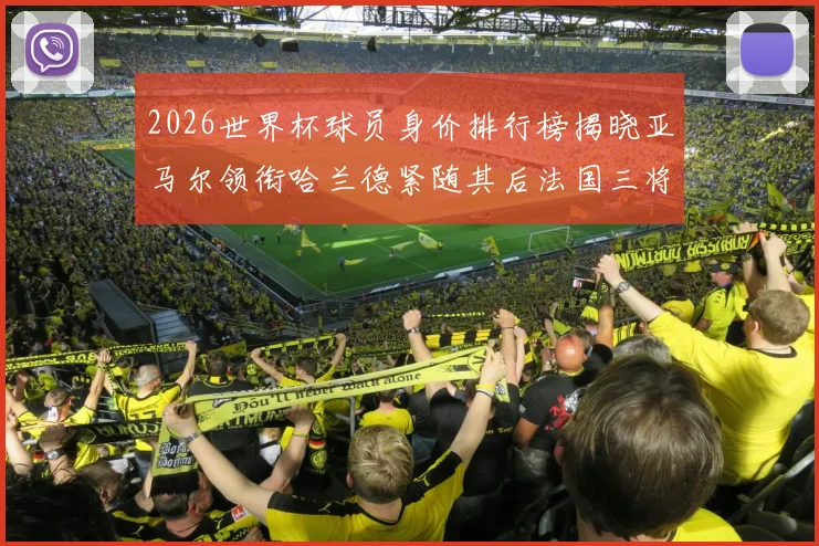 2026世界杯球员身价排行榜揭晓亚马尔领衔哈兰德紧随其后法国三将入围