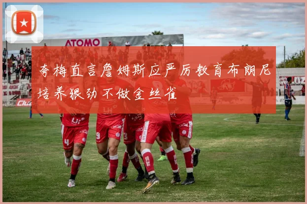 夸梅直言詹姆斯应严厉教育布朗尼培养狠劲不做金丝雀
