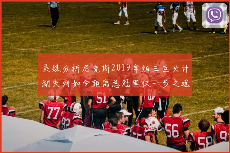 美媒分析尼克斯2019年组三巨头计划失利如今距离总冠军仅一步之遥