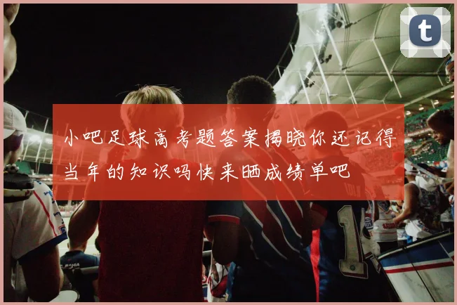 小吧足球高考题答案揭晓你还记得当年的知识吗快来晒成绩单吧