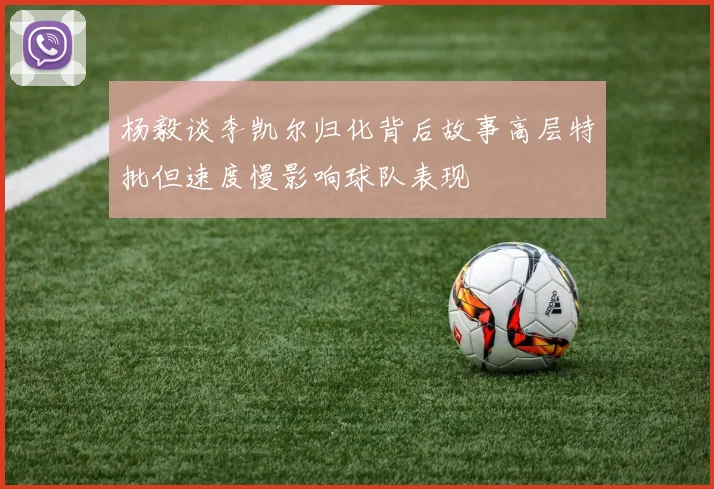 杨毅谈李凯尔归化背后故事高层特批但速度慢影响球队表现