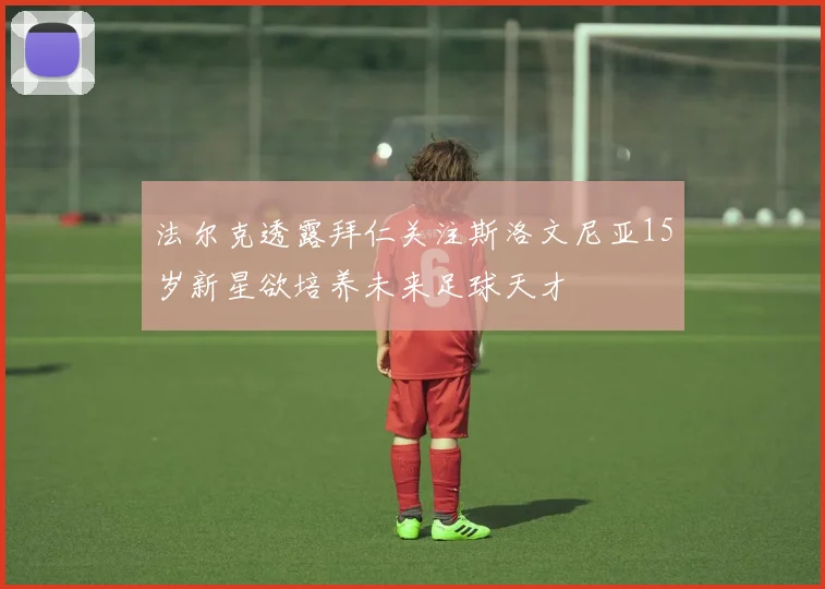 法尔克透露拜仁关注斯洛文尼亚15岁新星欲培养未来足球天才
