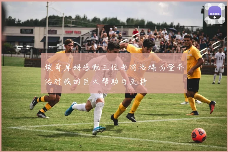 埃奇库姆感慨三位老将洛瑞戈登乔治对我的巨大帮助与支持