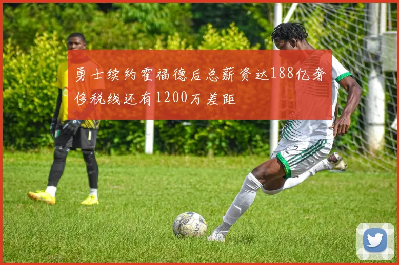 勇士续约霍福德后总薪资达188亿奢侈税线还有1200万差距