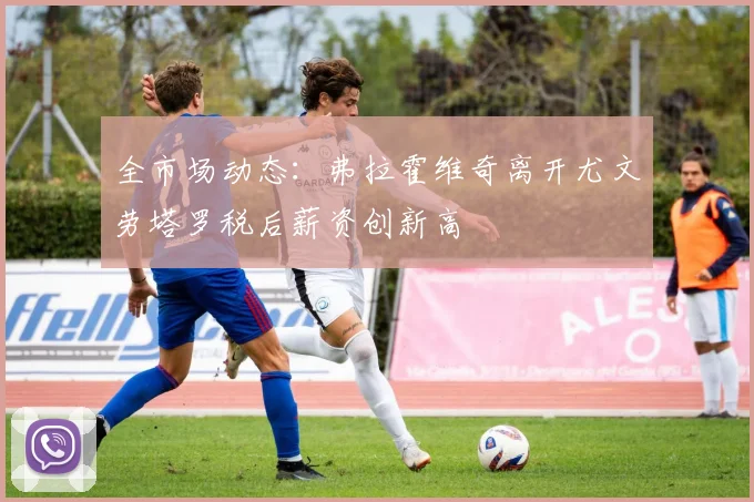 全市场动态：弗拉霍维奇离开尤文劳塔罗税后薪资创新高