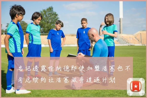 名记透露伦纳德即使加盟活塞也不考虑续约让活塞放弃追逐计划