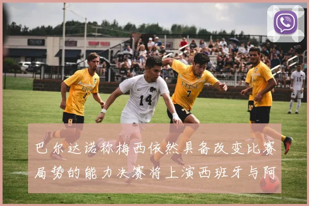巴尔达诺称梅西依然具备改变比赛局势的能力决赛将上演西班牙与阿根廷对决