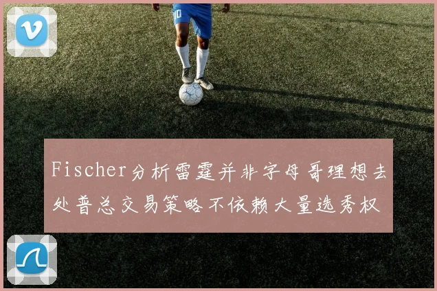 Fischer分析雷霆并非字母哥理想去处普总交易策略不依赖大量选秀权