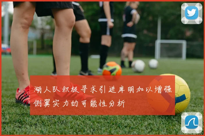 湖人队积极寻求引进库明加以增强侧翼实力的可能性分析