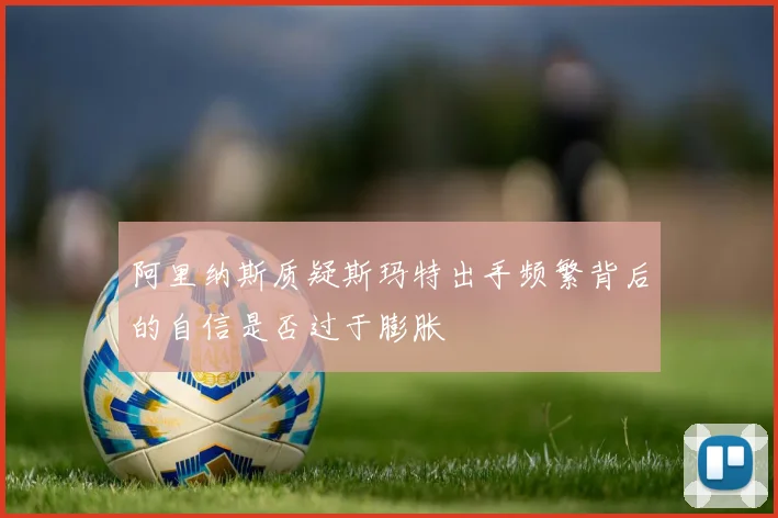 阿里纳斯质疑斯玛特出手频繁背后的自信是否过于膨胀