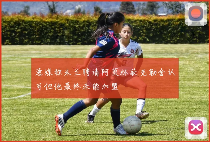 意媒称米兰聘请阿莫林获克勒舍认可但他最终未能加盟