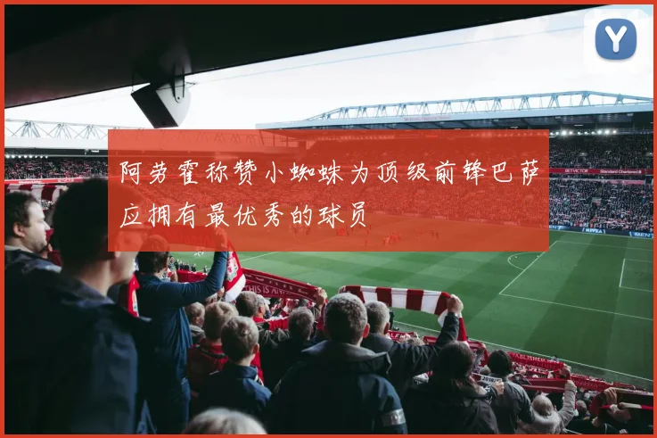 阿劳霍称赞小蜘蛛为顶级前锋巴萨应拥有最优秀的球员