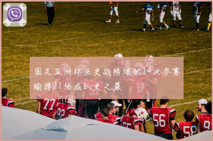 国足亚洲杯历史战绩堪忧14次参赛输掉21场成队史之最