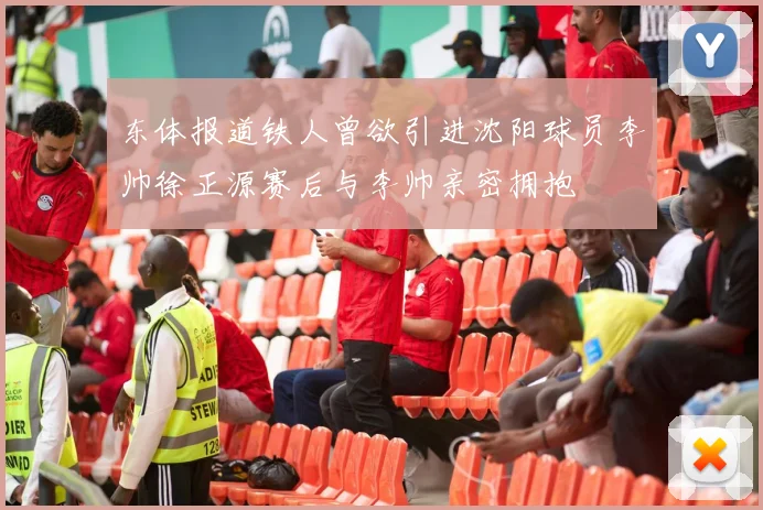 东体报道铁人曾欲引进沈阳球员李帅徐正源赛后与李帅亲密拥抱