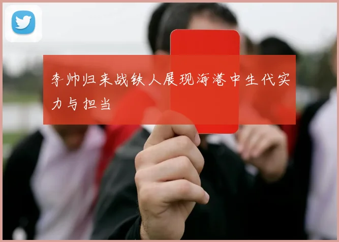 李帅归来战铁人展现海港中生代实力与担当