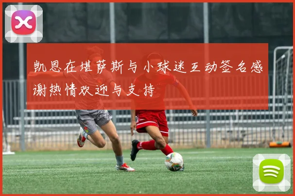 凯恩在堪萨斯与小球迷互动签名感谢热情欢迎与支持