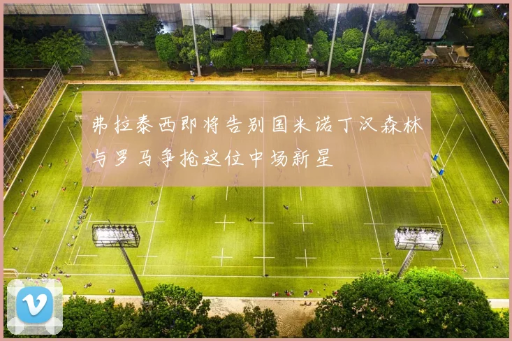 弗拉泰西即将告别国米诺丁汉森林与罗马争抢这位中场新星