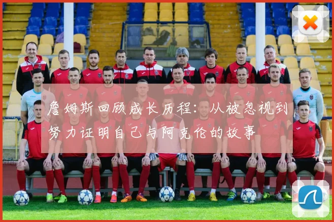 詹姆斯回顾成长历程：从被忽视到努力证明自己与阿克伦的故事